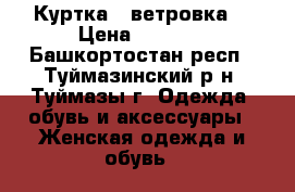 Куртка - ветровка  › Цена ­ 1 000 - Башкортостан респ., Туймазинский р-н, Туймазы г. Одежда, обувь и аксессуары » Женская одежда и обувь   